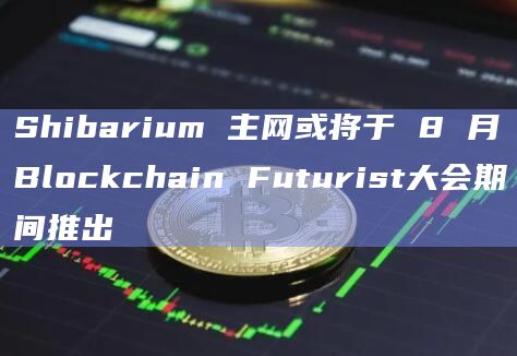 Shibarium 主网或将于 8 月Blockchain Futurist大会期间推出