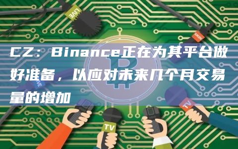 CZ：Binance正在为其平台做好准备，以应对未来几个月交易量的增加