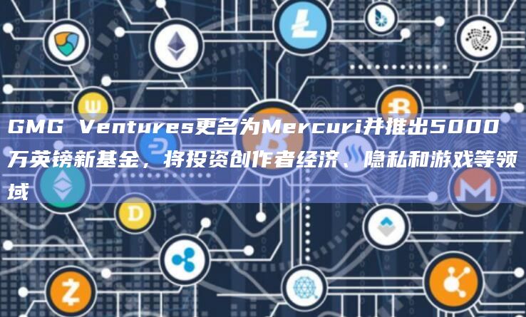 GMG Ventures更名为Mercuri并推出5000万英镑新基金，将投资创作者经济、隐私和游戏等领域