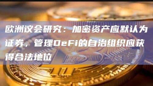 欧洲议会研究：加密资产应默认为证券，管理DeFi的自治组织应获得合法地位