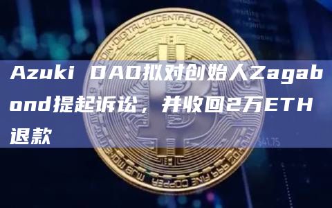 Azuki DAO拟对创始人Zagabond提起诉讼，并收回2万ETH退款