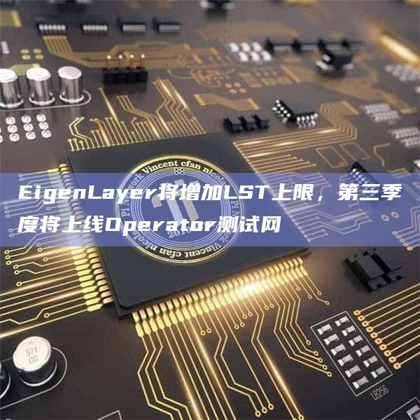 EigenLayer将增加LST上限，第三季度将上线Operator测试网