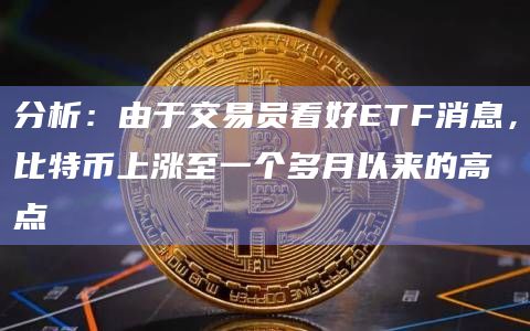分析：由于交易员看好ETF消息，比特币上涨至一个多月以来的高点