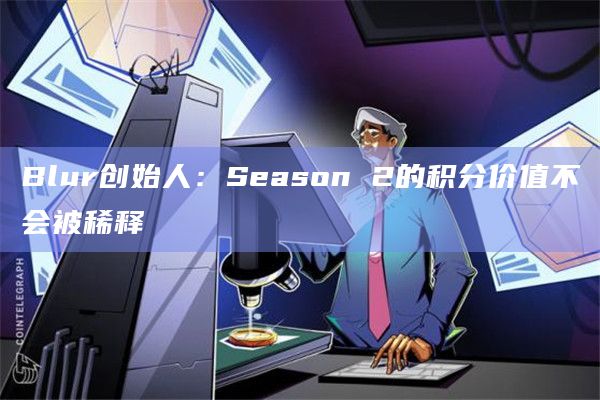 Blur创始人：Season 2的积分价值不会被稀释