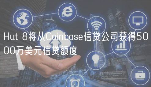 Hut 8将从Coinbase信贷公司获得5000万美元信贷额度
