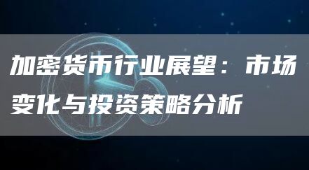加密货币行业展望：市场变化与投资策略分析