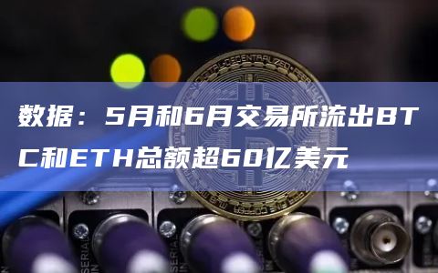 数据：5月和6月交易所流出BTC和ETH总额超60亿美元