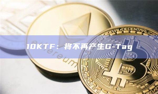 10KTF：将不再产生G-Tag