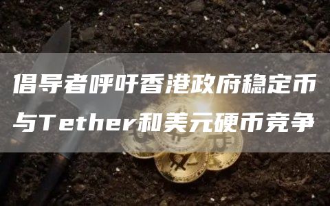 倡导者呼吁香港政府发行与该地区美元挂钩的稳定币