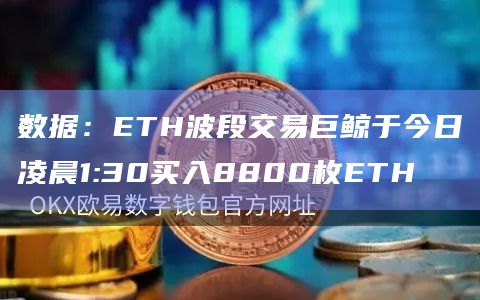 数据：ETH波段交易巨鲸于今日凌晨1:30买入8800枚ETH