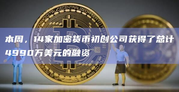 本周，14家加密货币初创公司获得了总计4990万美元的融资