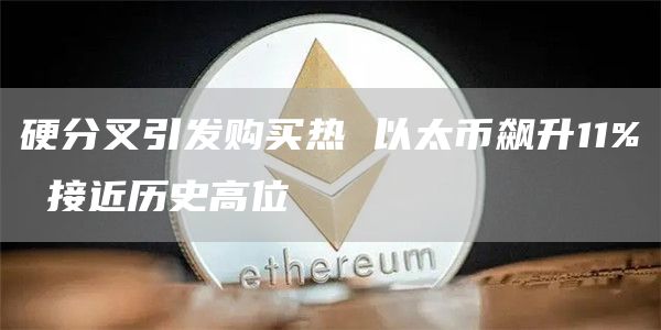 硬分叉引发购买热 以太币飙升11% 接近历史高位