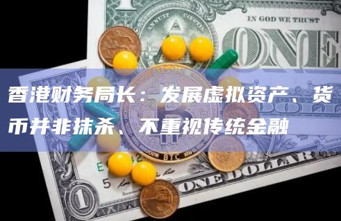 香港财务局长：发展虚拟资产、货币并非抹杀、不重视传统金融
