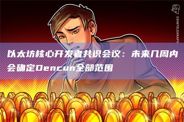 以太坊核心开发者共识会议：未来几周内会确定Dencun全部范围