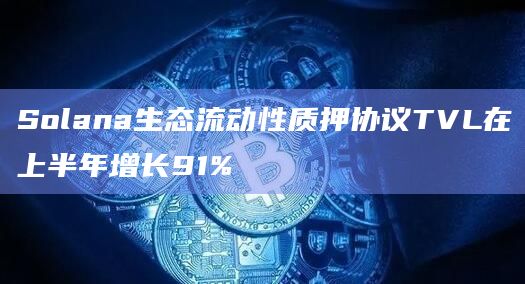 Solana生态流动性质押协议TVL在上半年增长91%