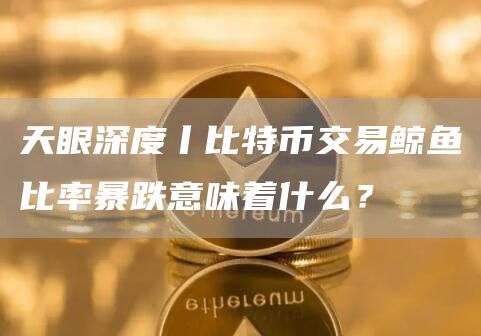 比特币交易鲸鱼比率暴跌意味着什么？
