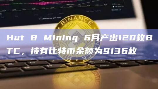 Hut 8 Mining 6月产出120枚BTC，持有比特币余额为9136枚
