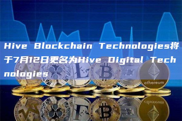 Hive Blockchain Technologies将于7月12日更名为Hive Digital Technologies