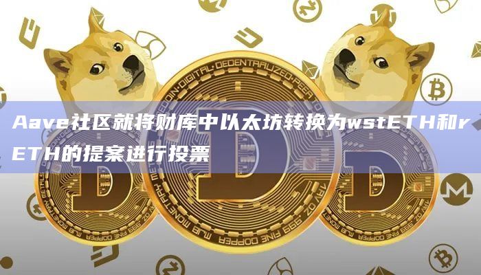 Aave社区就将财库中以太坊转换为wstETH和rETH的提案进行投票