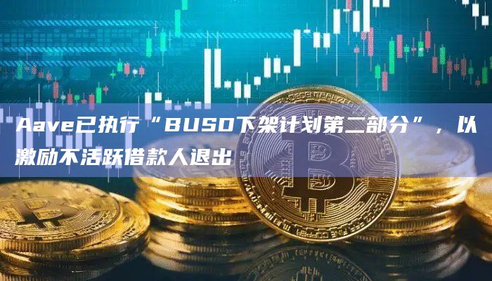 Aave已执行“BUSD下架计划第二部分”，以激励不活跃借款人退出