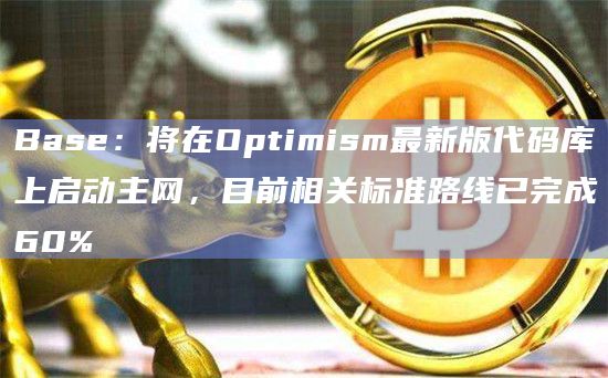 Base：将在Optimism最新版代码库上启动主网，目前相关标准路线已完成60%