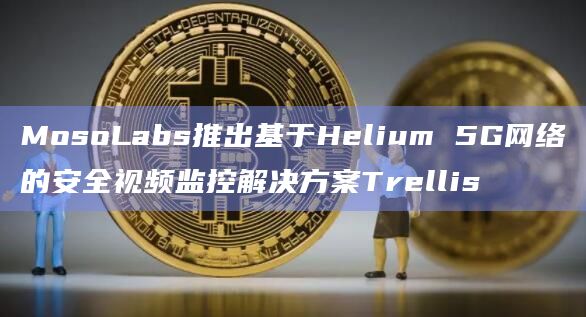 MosoLabs推出基于Helium 5G网络的安全视频监控解决方案Trellis