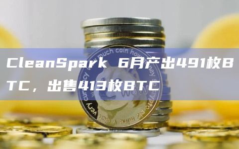 CleanSpark 6月产出491枚BTC，出售413枚BTC