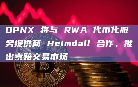 OPNX 将与 RWA 代币化服务提供商 Heimdall 合作，推出索赔交易市场