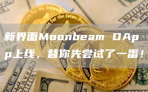 新界面Moonbeam DApp上线，替你先尝试了一番！