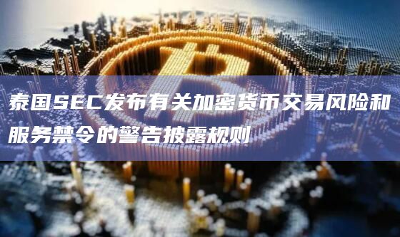 泰国SEC发布有关加密货币交易风险和服务禁令的警告披露规则