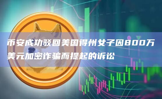 币安成功驳回美国得州女子因800万美元加密诈骗而提起的诉讼