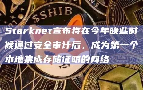 Starknet宣布将在今年晚些时候通过安全审计后，成为第一个本地集成存储证明的网络