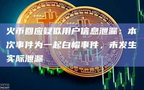 火币回应疑似用户信息泄漏：本次事件为一起白帽事件，未发生实际泄漏