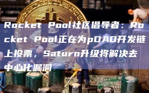 Rocket Pool社区倡导者：Rocket Pool正在为pDAO开发链上投票，Saturn升级将解决去中心化漏洞