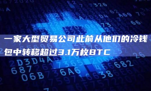 一家大型贸易公司此前从他们的冷钱包中转移超过3.1万枚BTC