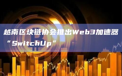 越南区块链协会推出Web3加速器“SwitchUp”