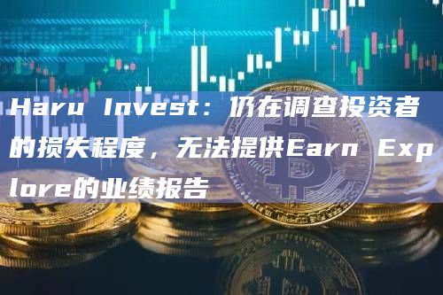Haru Invest：仍在调查投资者的损失程度，无法提供Earn Explore的业绩报告