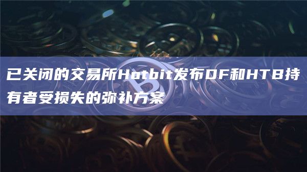 已关闭的交易所Hotbit发布DF和HTB持有者受损失的弥补方案
