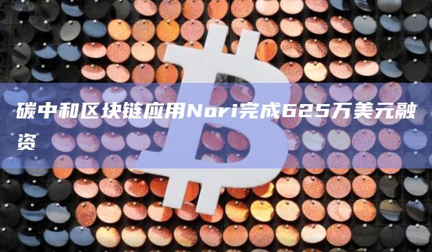 碳中和区块链应用Nori完成625万美元融资