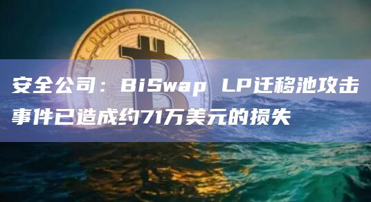 安全公司：BiSwap LP迁移池攻击事件已造成约71万美元的损失