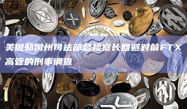 美俄勒冈州司法部总检察长回避对前FTX高管的刑事调查