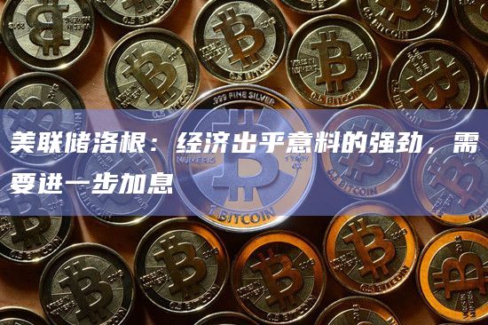 美联储洛根：经济出乎意料的强劲，需要进一步加息