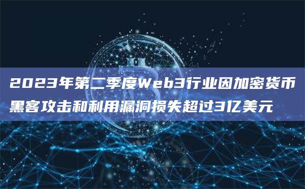 2023年第二季度Web3行业因加密货币黑客攻击和利用漏洞损失超过3亿美元