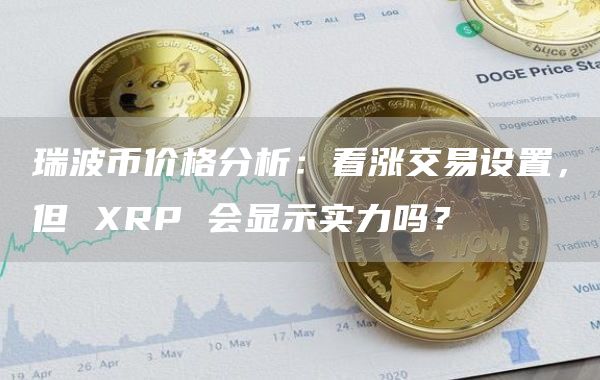 瑞波币价格分析：看涨交易设置，但 XRP 会显示实力吗？
