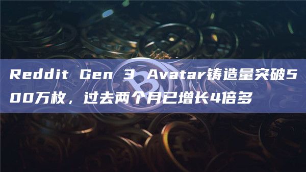 Reddit Gen 3 Avatar铸造量突破500万枚，过去两个月已增长4倍多