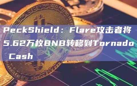 PeckShield：Flare攻击者将5.62万枚BNB转移到Tornado Cash