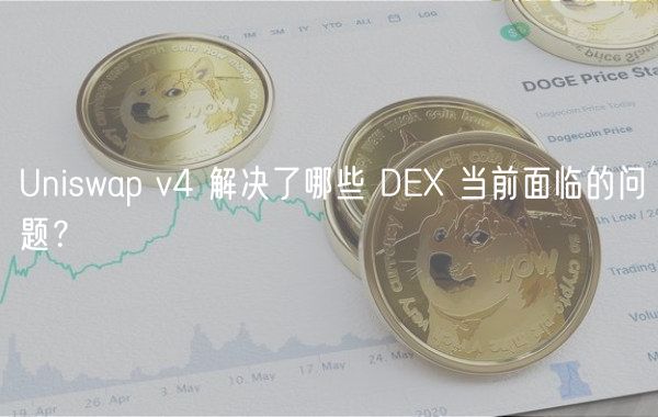 Uniswap v4 解决了哪些 DEX 当前面临的问题？