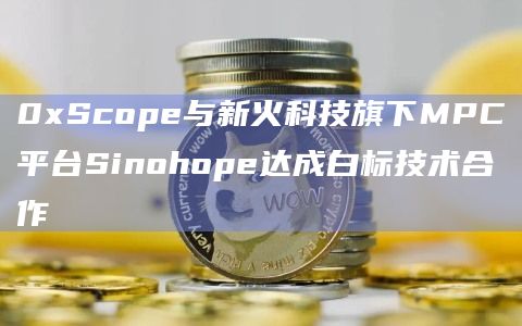 0xScope与新火科技旗下MPC平台Sinohope达成白标技术合作