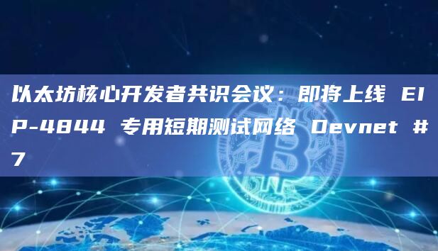 以太坊核心开发者共识会议：即将上线 EIP-4844 专用短期测试网络 Devnet #7