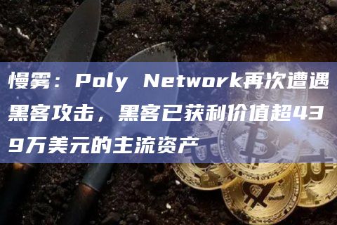 慢雾：Poly Network再次遭遇黑客攻击，黑客已获利价值超439万美元的主流资产